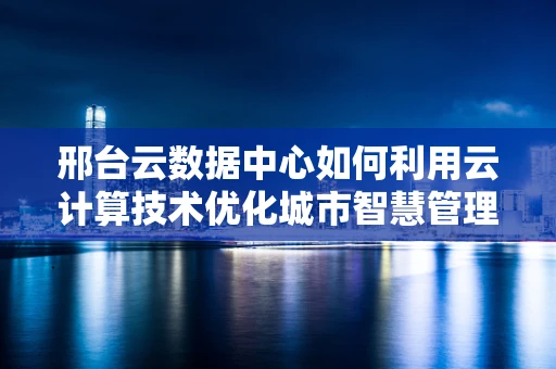 邢台云数据中心如何利用云计算技术优化城市智慧管理？