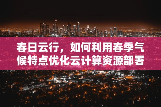 春日云行，如何利用春季气候特点优化云计算资源部署？