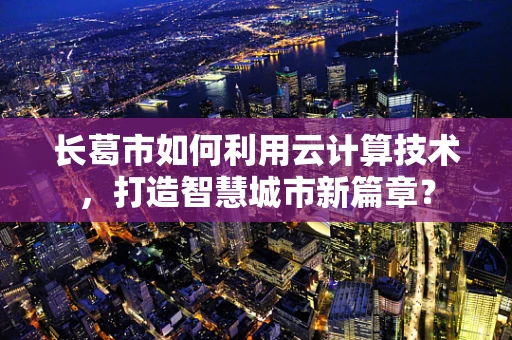 长葛市如何利用云计算技术，打造智慧城市新篇章？