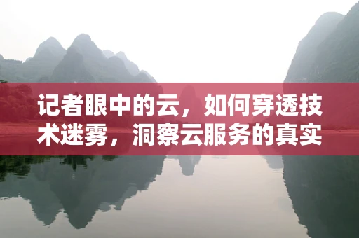 记者眼中的云，如何穿透技术迷雾，洞察云服务的真实价值？