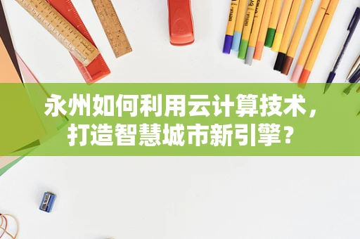 永州如何利用云计算技术，打造智慧城市新引擎？