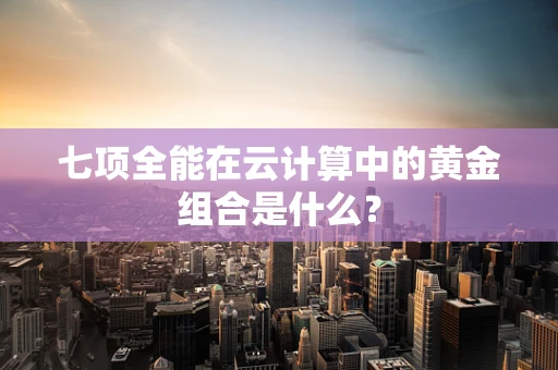 七项全能在云计算中的黄金组合是什么？