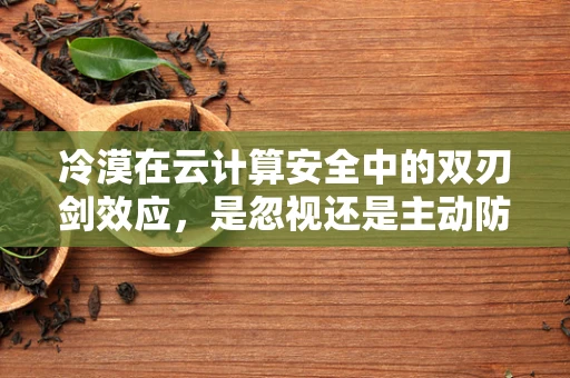 冷漠在云计算安全中的双刃剑效应，是忽视还是主动防御？
