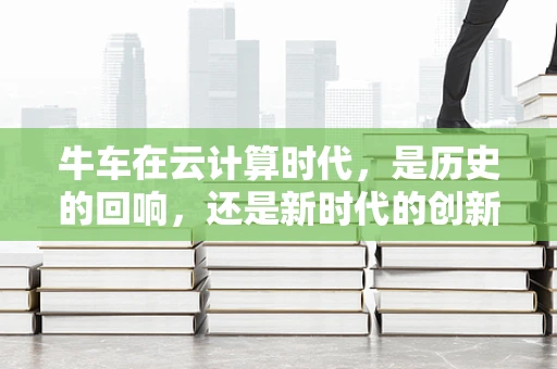 牛车在云计算时代，是历史的回响，还是新时代的创新载体？