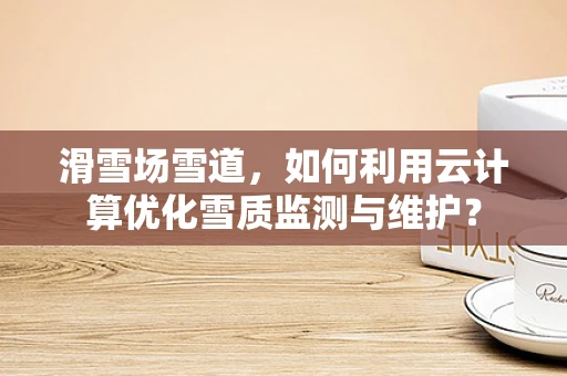 滑雪场雪道，如何利用云计算优化雪质监测与维护？