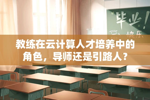 教练在云计算人才培养中的角色，导师还是引路人？
