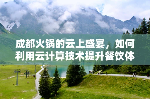 成都火锅的云上盛宴，如何利用云计算技术提升餐饮体验？