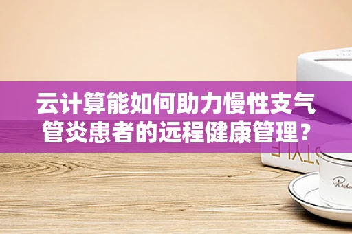 云计算能如何助力慢性支气管炎患者的远程健康管理？