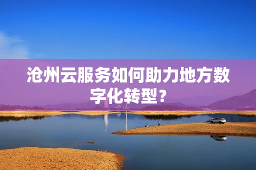 沧州云服务如何助力地方数字化转型？