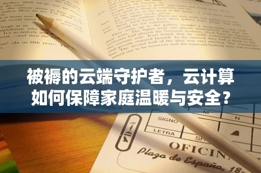 被褥的云端守护者，云计算如何保障家庭温暖与安全？