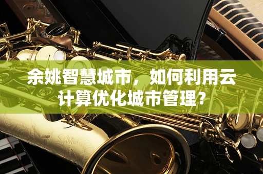 余姚智慧城市，如何利用云计算优化城市管理？