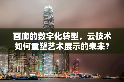画廊的数字化转型，云技术如何重塑艺术展示的未来？