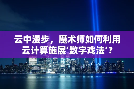 云中漫步，魔术师如何利用云计算施展‘数字戏法’？