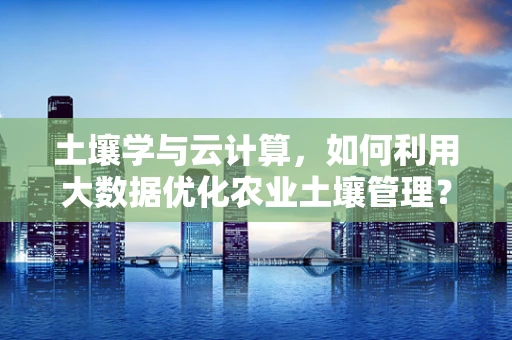 土壤学与云计算，如何利用大数据优化农业土壤管理？