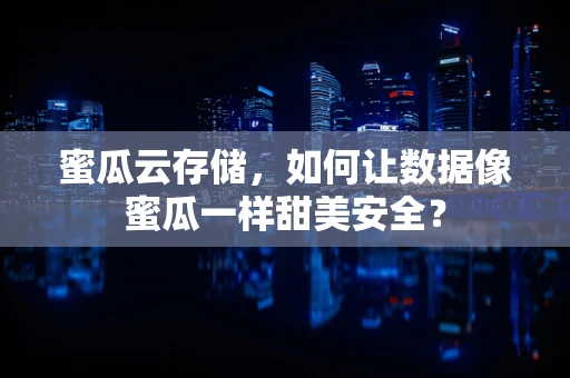 蜜瓜云存储，如何让数据像蜜瓜一样甜美安全？