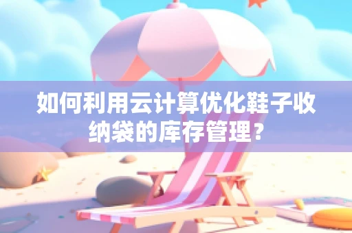 如何利用云计算优化鞋子收纳袋的库存管理？