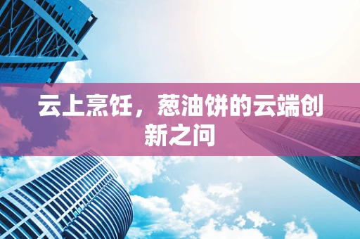云上烹饪，葱油饼的云端创新之问