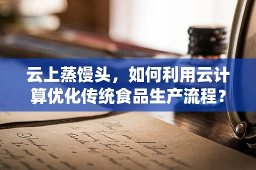 云上蒸馒头，如何利用云计算优化传统食品生产流程？