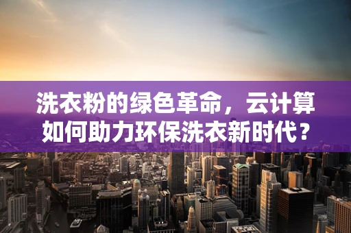 洗衣粉的绿色革命，云计算如何助力环保洗衣新时代？