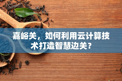 嘉峪关，如何利用云计算技术打造智慧边关？
