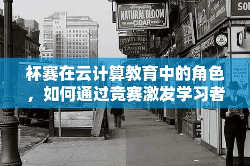 杯赛在云计算教育中的角色，如何通过竞赛激发学习者的创新潜能？