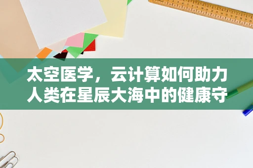 太空医学，云计算如何助力人类在星辰大海中的健康守护？