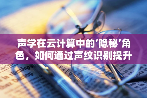 声学在云计算中的‘隐秘’角色，如何通过声纹识别提升安全防护？