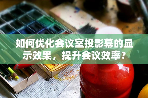 如何优化会议室投影幕的显示效果，提升会议效率？