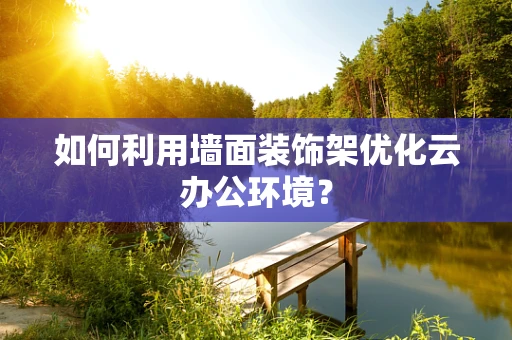 如何利用墙面装饰架优化云办公环境？