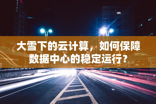 大雪下的云计算，如何保障数据中心的稳定运行？