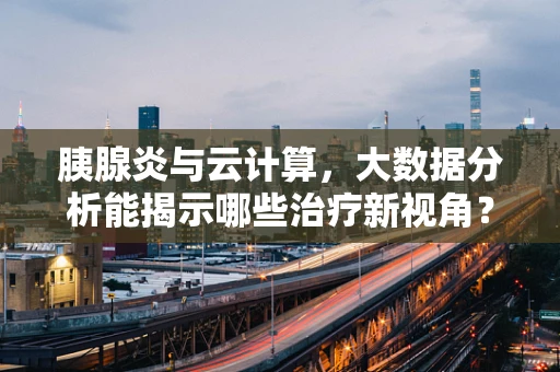 胰腺炎与云计算，大数据分析能揭示哪些治疗新视角？