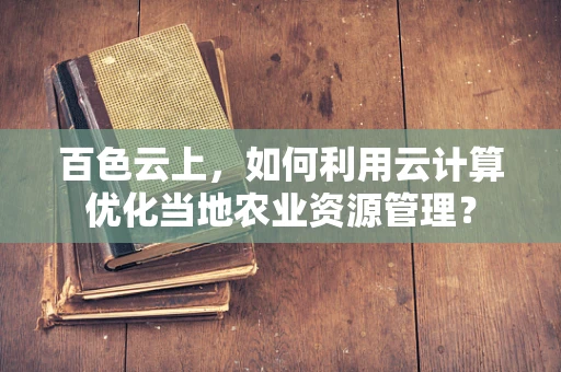百色云上，如何利用云计算优化当地农业资源管理？