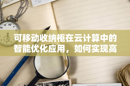 可移动收纳柜在云计算中的智能优化应用，如何实现高效资源管理？