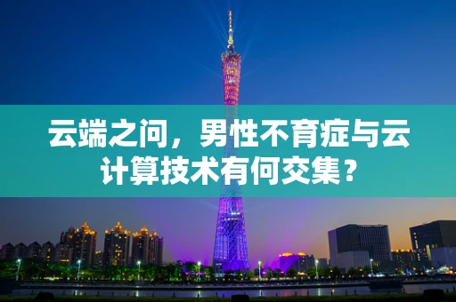 云端之问，男性不育症与云计算技术有何交集？