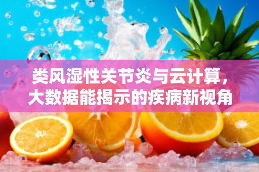 类风湿性关节炎与云计算，大数据能揭示的疾病新视角？