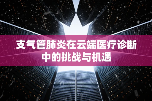 支气管肺炎在云端医疗诊断中的挑战与机遇