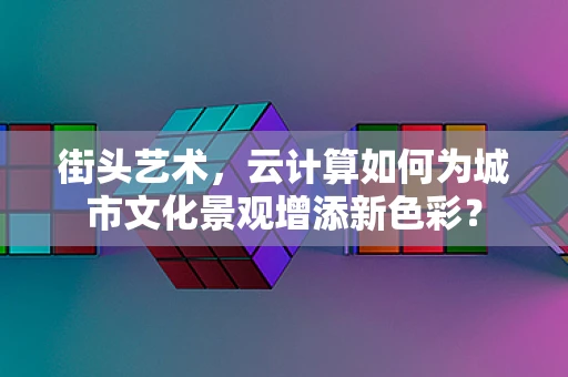 街头艺术，云计算如何为城市文化景观增添新色彩？