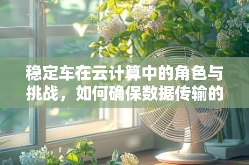 稳定车在云计算中的角色与挑战，如何确保数据传输的稳定与安全？