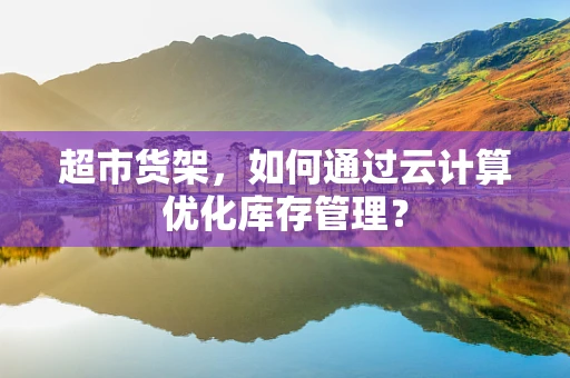 超市货架，如何通过云计算优化库存管理？