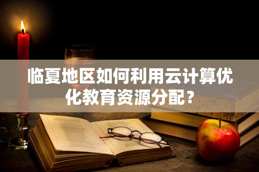 临夏地区如何利用云计算优化教育资源分配？