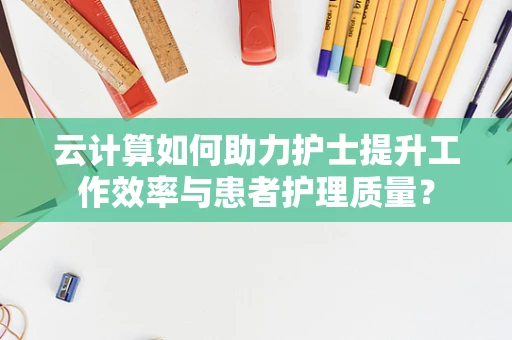 云计算如何助力护士提升工作效率与患者护理质量？