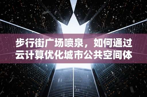 步行街广场喷泉，如何通过云计算优化城市公共空间体验？