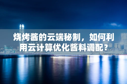烧烤酱的云端秘制，如何利用云计算优化酱料调配？