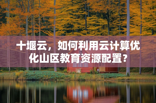 十堰云，如何利用云计算优化山区教育资源配置？