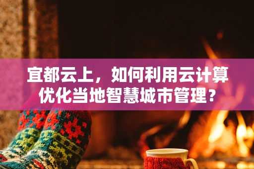 宜都云上，如何利用云计算优化当地智慧城市管理？
