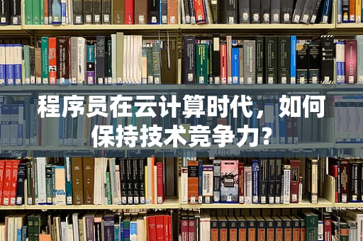 程序员在云计算时代，如何保持技术竞争力？