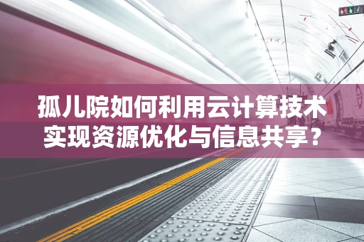 孤儿院如何利用云计算技术实现资源优化与信息共享？