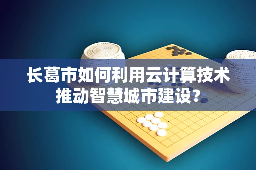 长葛市如何利用云计算技术推动智慧城市建设？
