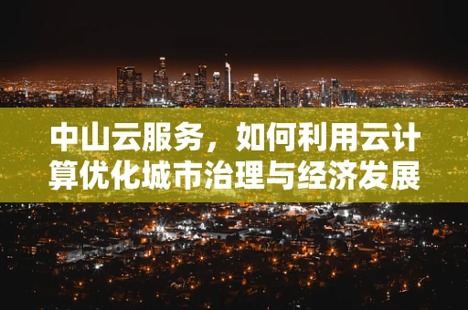 中山云服务，如何利用云计算优化城市治理与经济发展？