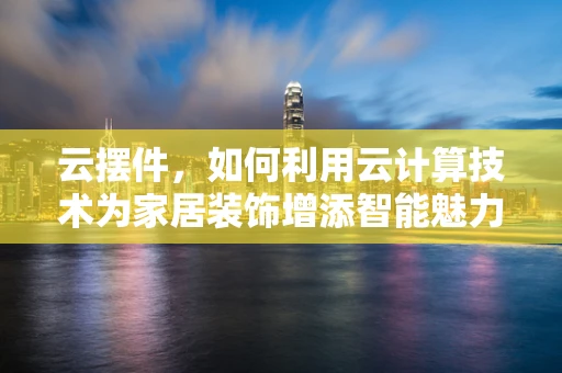 云摆件，如何利用云计算技术为家居装饰增添智能魅力？